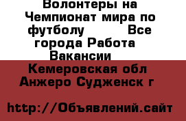 Волонтеры на Чемпионат мира по футболу 2018. - Все города Работа » Вакансии   . Кемеровская обл.,Анжеро-Судженск г.